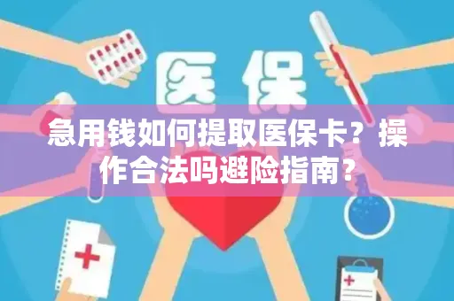 急用钱如何提取医保卡？操作合法吗避险指南？